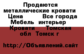 Продаются металлические кровати  › Цена ­ 100 - Все города Мебель, интерьер » Кровати   . Томская обл.,Томск г.